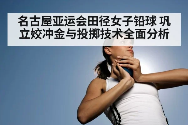 名古屋亚运会田径女子铅球 巩立姣冲金与投掷技术全面分析