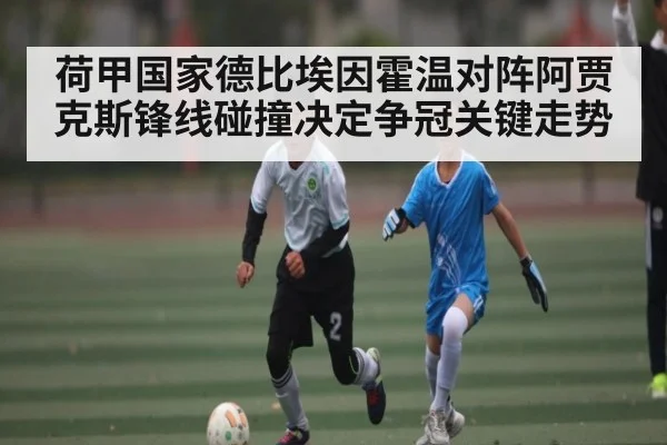 荷甲国家德比埃因霍温对阵阿贾克斯锋线碰撞决定争冠关键走势