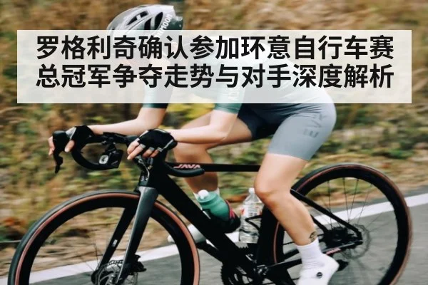 罗格利奇确认参加环意自行车赛 总冠军争夺走势与对手深度解析