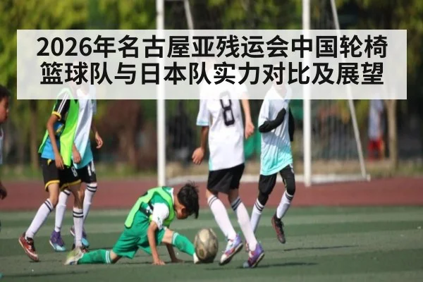 2026年名古屋亚残运会中国轮椅篮球队与日本队实力对比及展望