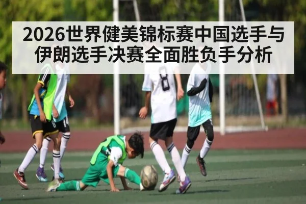 2026世界健美锦标赛中国选手与伊朗选手决赛全面胜负手分析